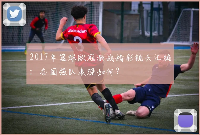 2017年篮球欧冠激战精彩镜头汇编：各国强队表现如何？