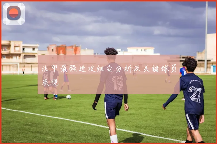 法甲最强进攻组合分析及关键球员表现