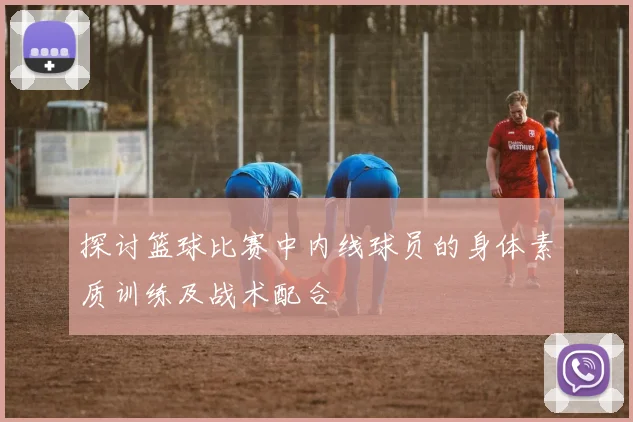 探讨篮球比赛中内线球员的身体素质训练及战术配合