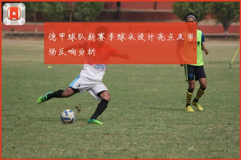 德甲球队新赛季球衣设计亮点及市场反响分析