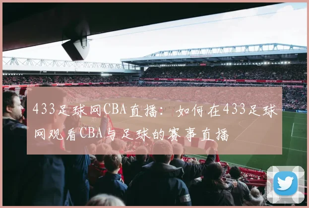433足球网CBA直播：如何在433足球网观看CBA与足球的赛事直播