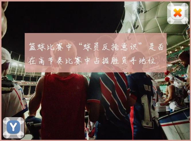 篮球比赛中“球员反抢意识”是否在高节奏比赛中占据胜负手地位