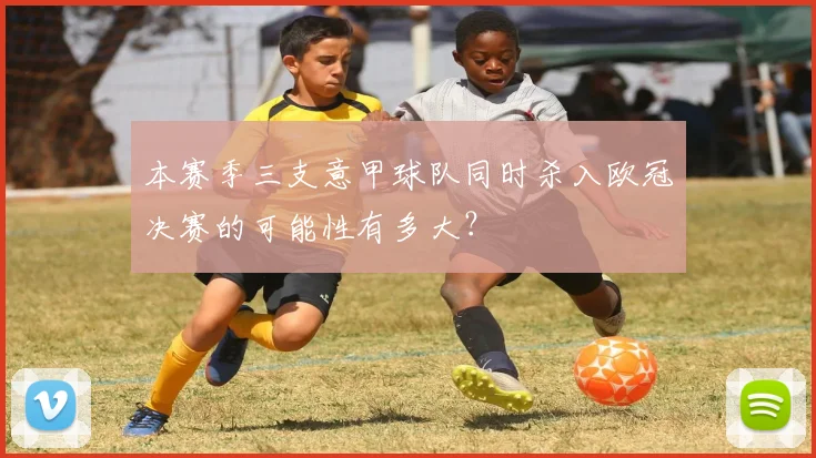 本赛季三支意甲球队同时杀入欧冠决赛的可能性有多大？
