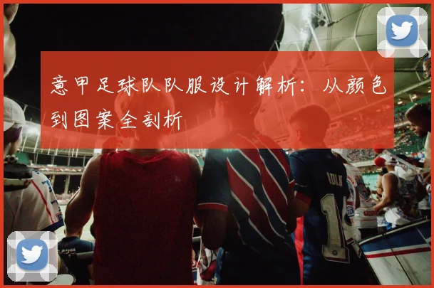 意甲足球队队服设计解析：从颜色到图案全剖析