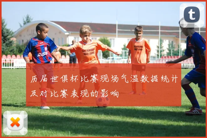 历届世俱杯比赛现场气温数据统计及对比赛表现的影响