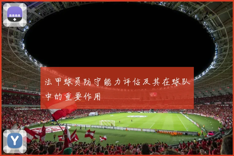 法甲球员防守能力评估及其在球队中的重要作用