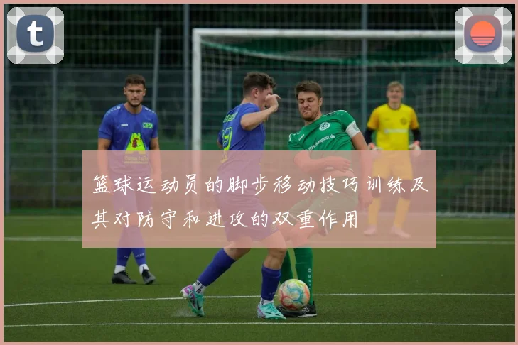 篮球运动员的脚步移动技巧训练及其对防守和进攻的双重作用