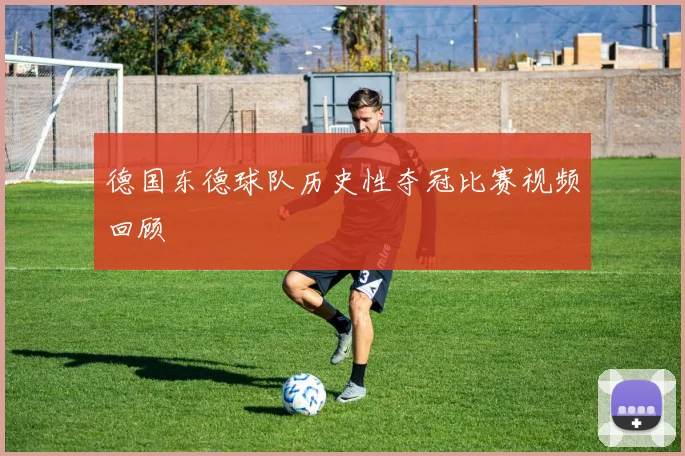 德国东德球队历史性夺冠比赛视频回顾